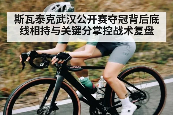 斯瓦泰克武汉公开赛夺冠背后底线相持与关键分掌控战术复盘