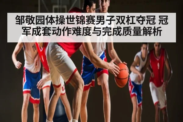 邹敬园体操世锦赛男子双杠夺冠 冠军成套动作难度与完成质量解析