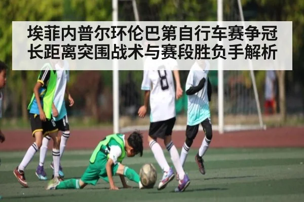 埃菲内普尔环伦巴第自行车赛争冠长距离突围战术与赛段胜负手解析